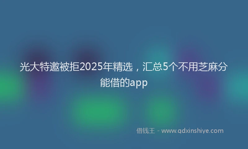 光大特邀被拒2025年精选，汇总5个不用芝麻分能借的app