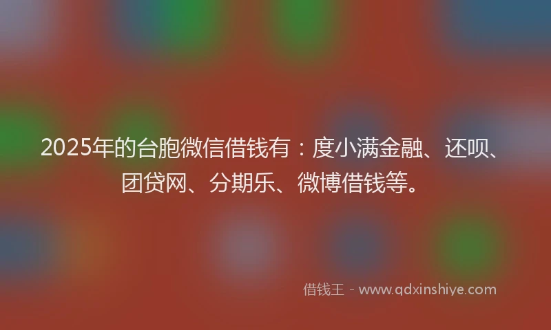 2025年的台胞微信借钱有：度小满金融、还呗、团贷网、分期乐、微博借钱等。