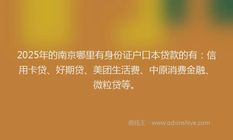 2025年的南京哪里有身份证户口本贷款的有：信用卡贷、好期贷、美团生活费、中原消费金融、微粒贷等。