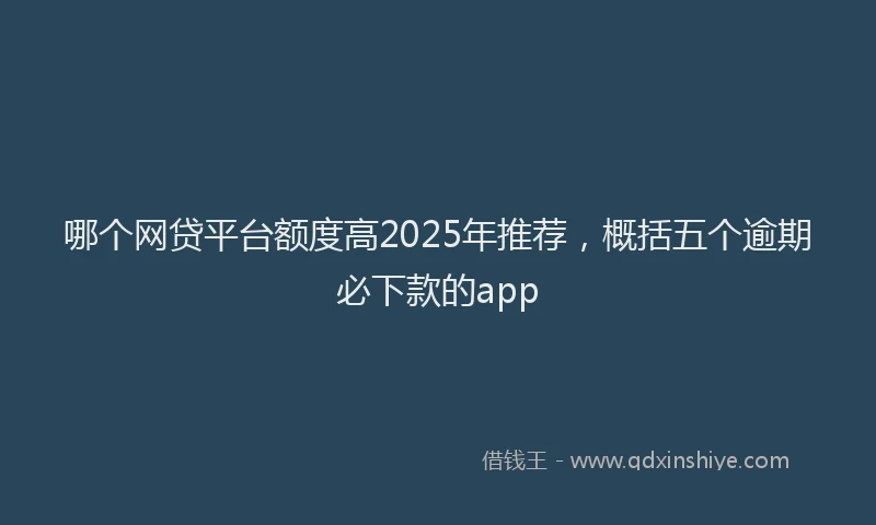 哪个网贷平台额度高2025年推荐，概括五个逾期必下款的app
