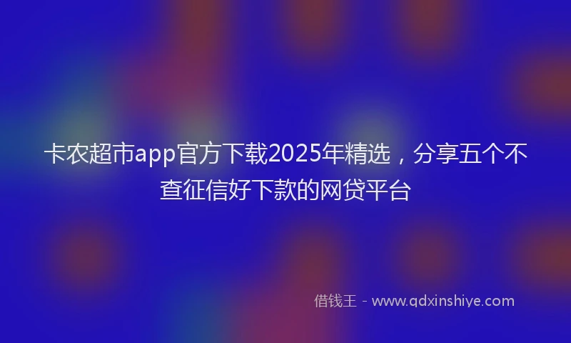 卡农超市app官方下载2025年精选，分享五个不查征信好下款的网贷平台