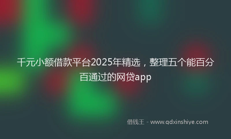 千元小额借款平台2025年精选，整理五个能百分百通过的网贷app