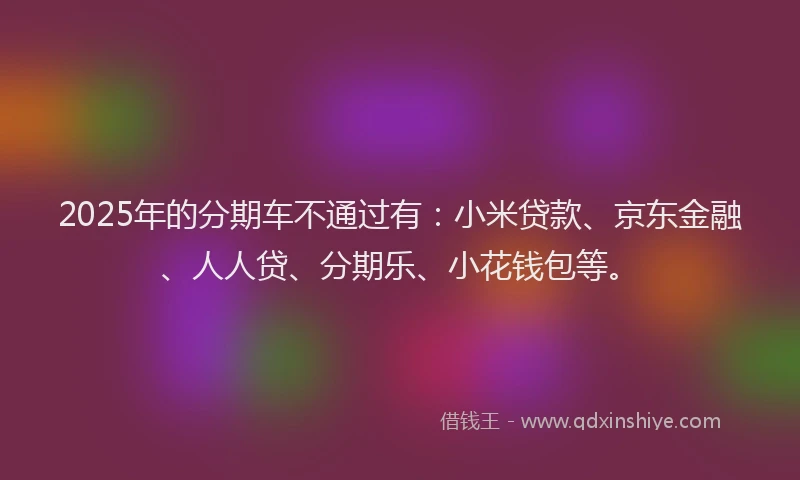 2025年的分期车不通过有：小米贷款、京东金融、人人贷、分期乐、小花钱包等。