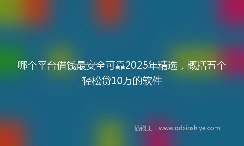 哪个平台借钱最安全可靠2025年精选，概括五个轻松贷10万的软件
