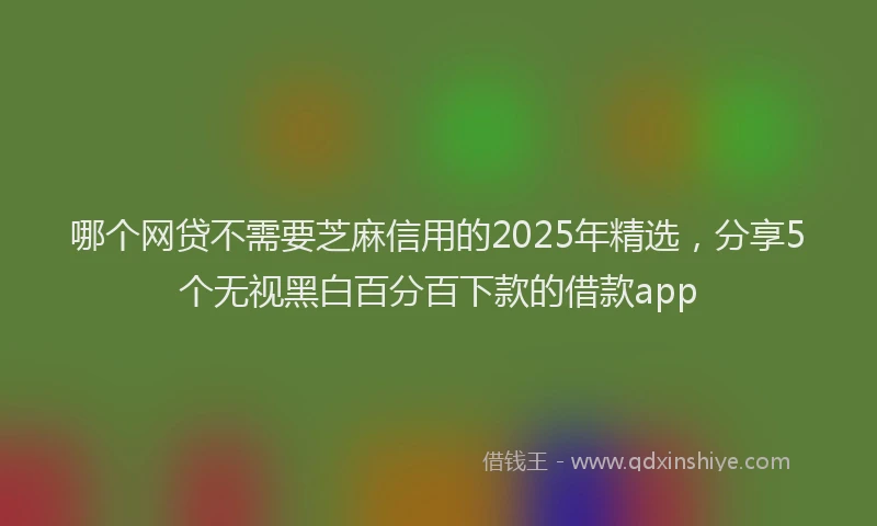 哪个网贷不需要芝麻信用的2025年精选，分享5个无视黑白百分百下款的借款app
