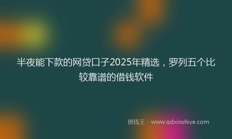 半夜能下款的网贷口子2025年精选，罗列五个比较靠谱的借钱软件