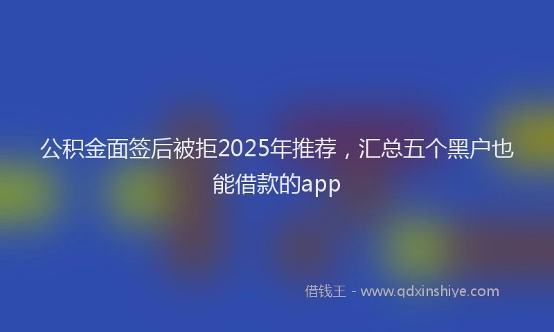 公积金面签后被拒2025年推荐，汇总五个黑户也能借款的app