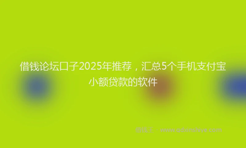 借钱论坛口子2025年推荐，汇总5个手机支付宝小额贷款的软件