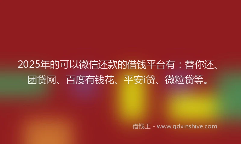 2025年的可以微信还款的借钱平台有：替你还、团贷网、百度有钱花、平安i贷、微粒贷等。