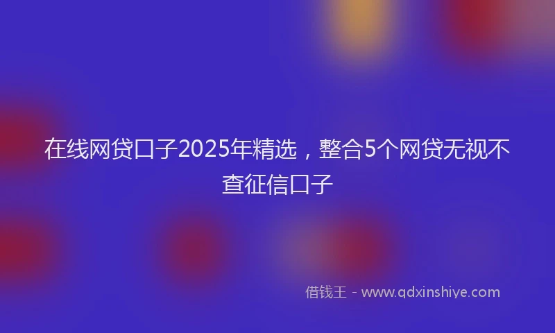 在线网贷口子2025年精选，整合5个网贷无视不查征信口子