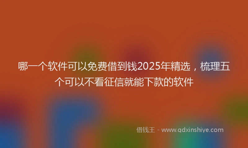 哪一个软件可以免费借到钱2025年精选，梳理五个可以不看征信就能下款的软件