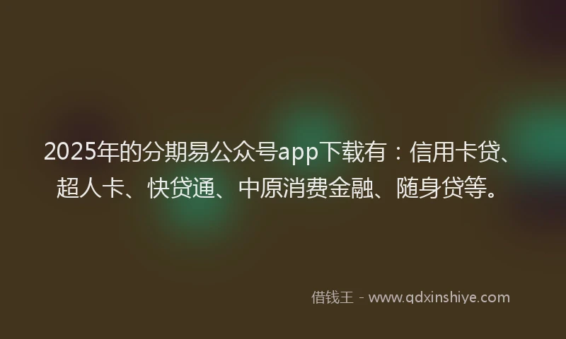 2025年的分期易公众号app下载有：信用卡贷、超人卡、快贷通、中原消费金融、随身贷等。