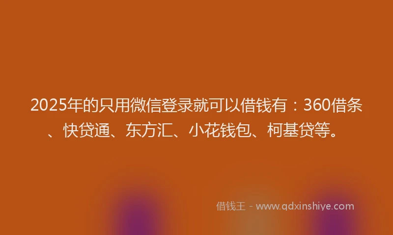 2025年的只用微信登录就可以借钱有：360借条、快贷通、东方汇、小花钱包、柯基贷等。