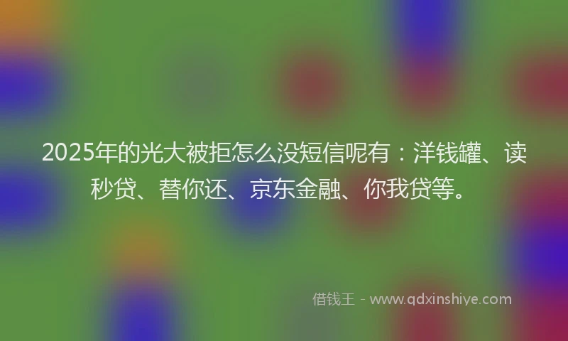 2025年的光大被拒怎么没短信呢有：洋钱罐、读秒贷、替你还、京东金融、你我贷等。