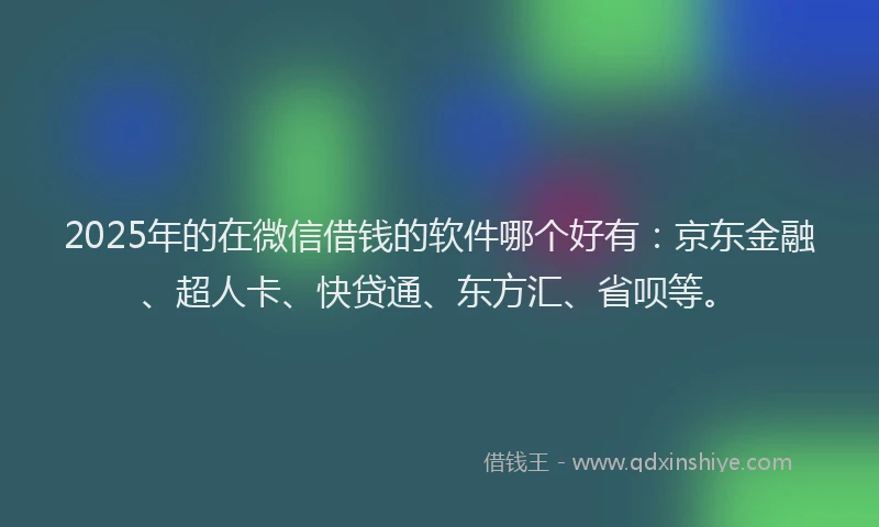 2025年的在微信借钱的软件哪个好有：京东金融、超人卡、快贷通、东方汇、省呗等。