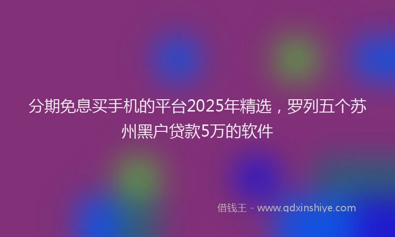 分期免息买手机的平台2025年精选，罗列五个苏州黑户贷款5万的软件