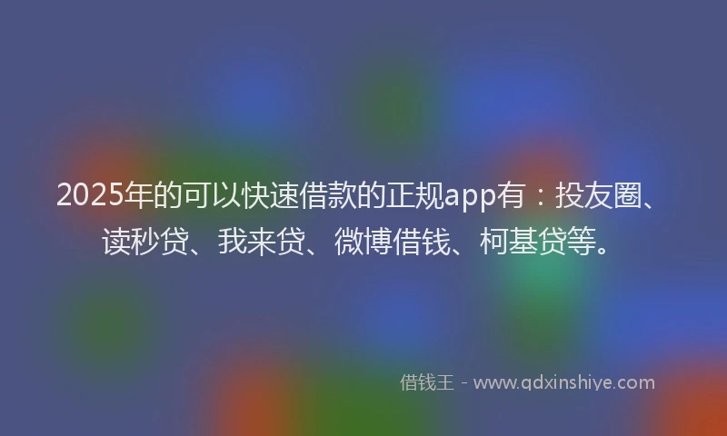 2025年的可以快速借款的正规app有：投友圈、读秒贷、我来贷、微博借钱、柯基贷等。