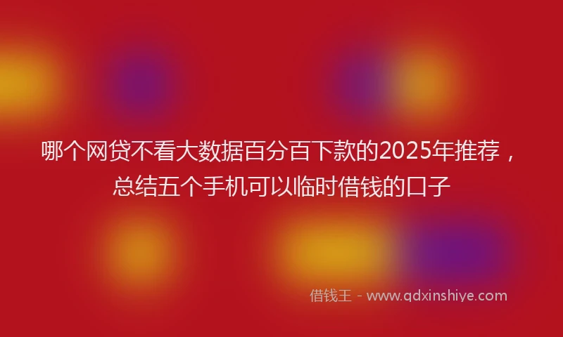 哪个网贷不看大数据百分百下款的2025年推荐，总结五个手机可以临时借钱的口子