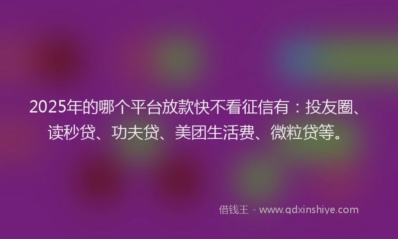 2025年的哪个平台放款快不看征信有：投友圈、读秒贷、功夫贷、美团生活费、微粒贷等。