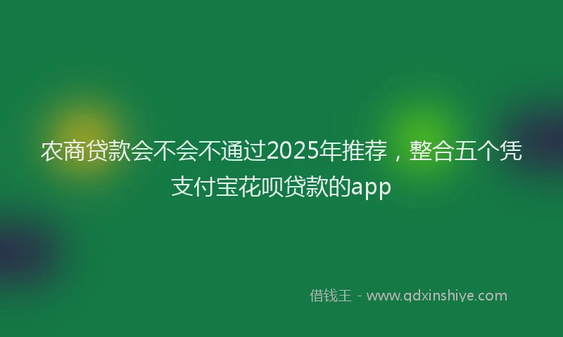 农商贷款会不会不通过2025年推荐，整合五个凭支付宝花呗贷款的app