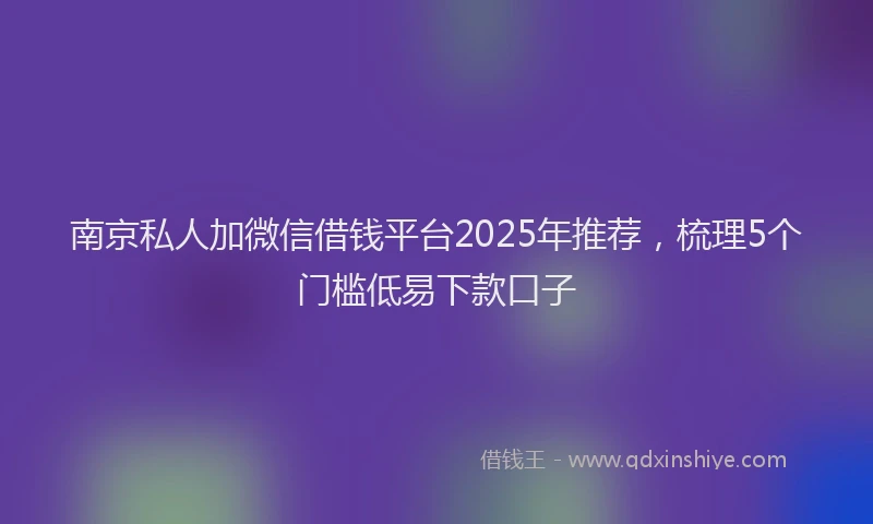 南京私人加微信借钱平台2025年推荐，梳理5个门槛低易下款口子