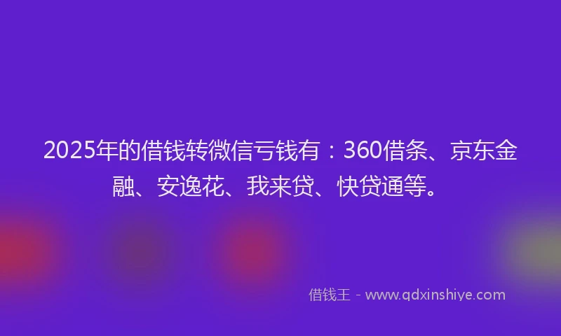 2025年的借钱转微信亏钱有：360借条、京东金融、安逸花、我来贷、快贷通等。