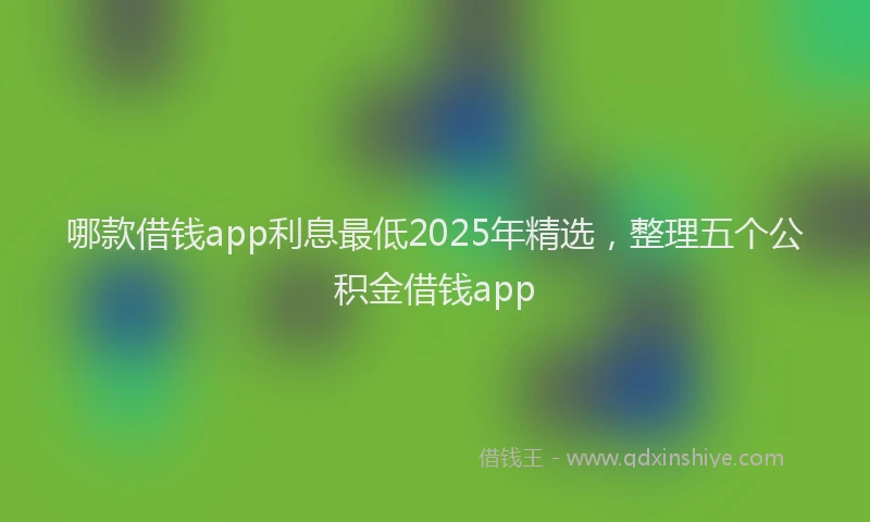 哪款借钱app利息最低2025年精选，整理五个公积金借钱app