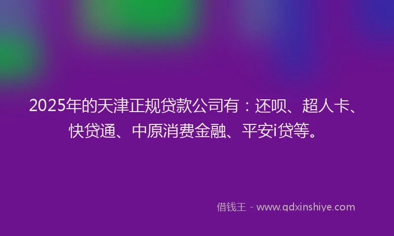 2025年的天津正规贷款公司有：还呗、超人卡、快贷通、中原消费金融、平安i贷等。