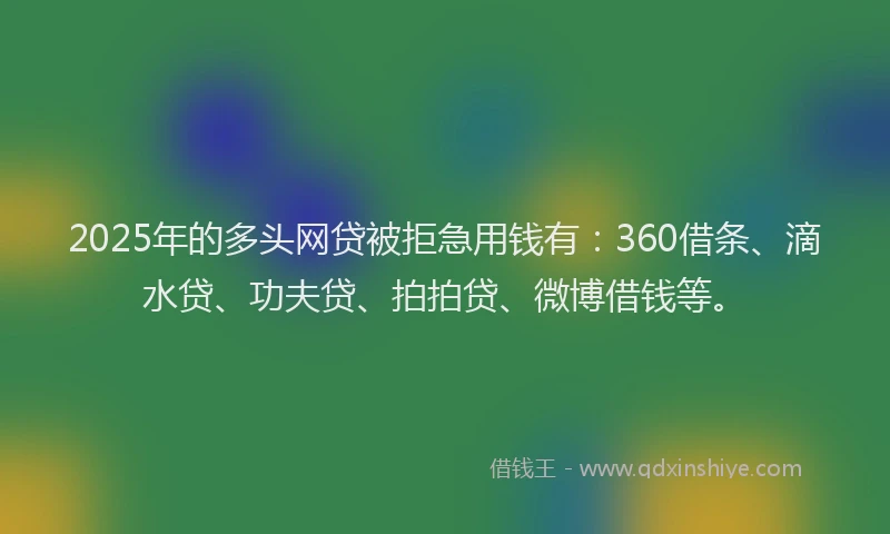 2025年的多头网贷被拒急用钱有：360借条、滴水贷、功夫贷、拍拍贷、微博借钱等。