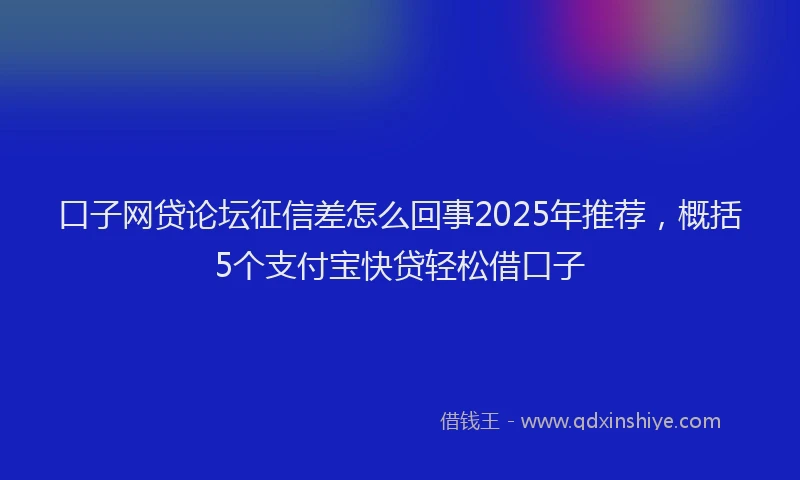 口子网贷论坛征信差怎么回事2025年推荐，概括5个支付宝快贷轻松借口子