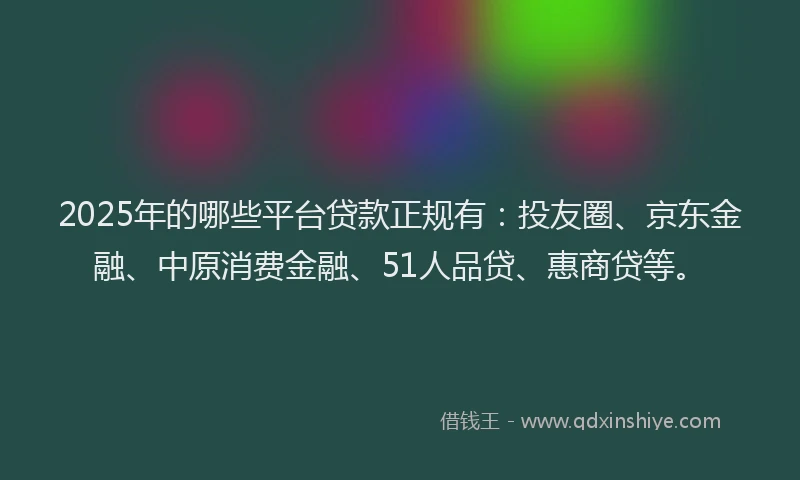 2025年的哪些平台贷款正规有：投友圈、京东金融、中原消费金融、51人品贷、惠商贷等。