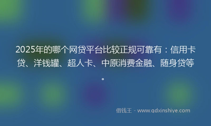 2025年的哪个网贷平台比较正规可靠有：信用卡贷、洋钱罐、超人卡、中原消费金融、随身贷等。