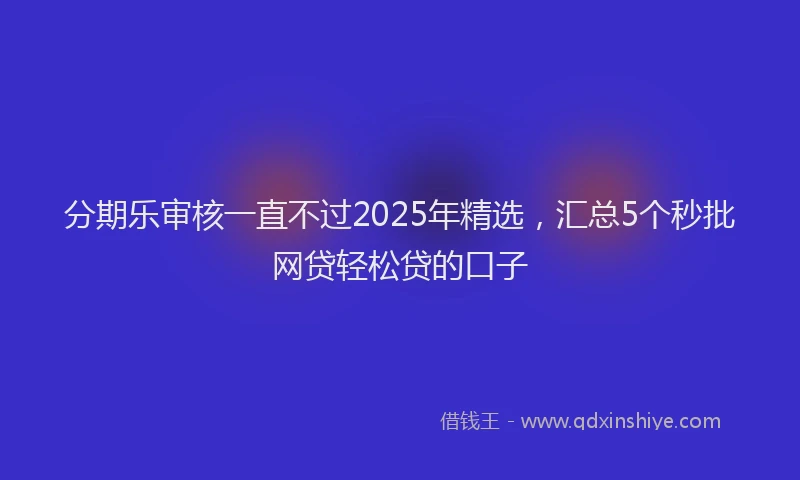 分期乐审核一直不过2025年精选，汇总5个秒批网贷轻松贷的口子