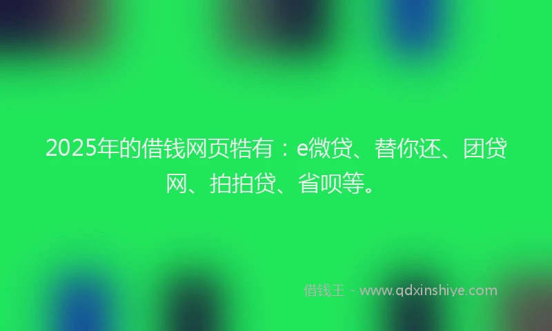 2025年的借钱网页牿有：e微贷、替你还、团贷网、拍拍贷、省呗等。
