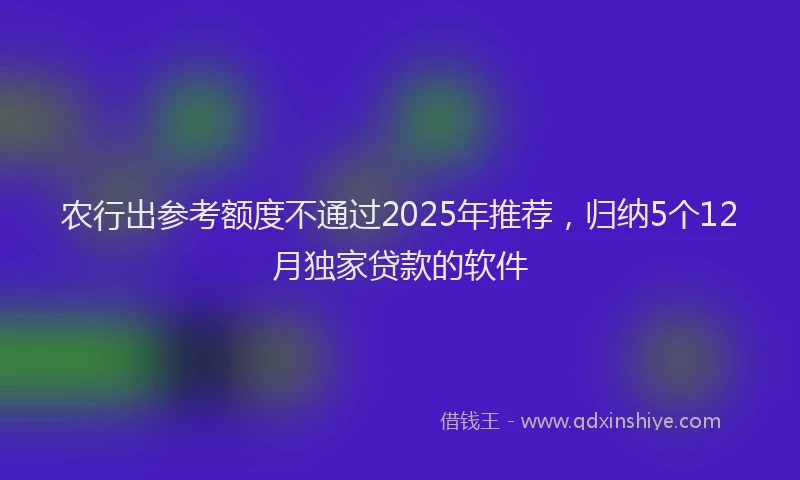 农行出参考额度不通过2025年推荐，归纳5个12月独家贷款的软件
