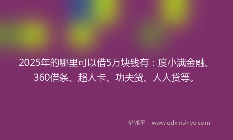 2025年的哪里可以借5万块钱有：度小满金融、360借条、超人卡、功夫贷、人人贷等。