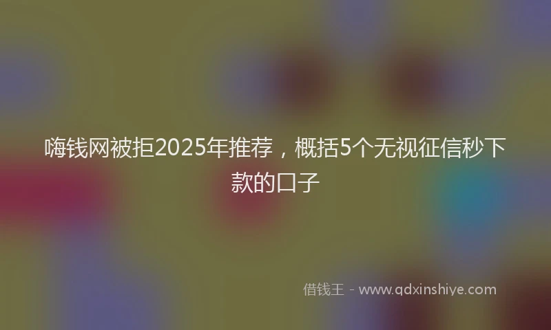 嗨钱网被拒2025年推荐，概括5个无视征信秒下款的口子