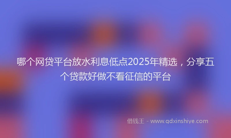 哪个网贷平台放水利息低点2025年精选，分享五个贷款好做不看征信的平台