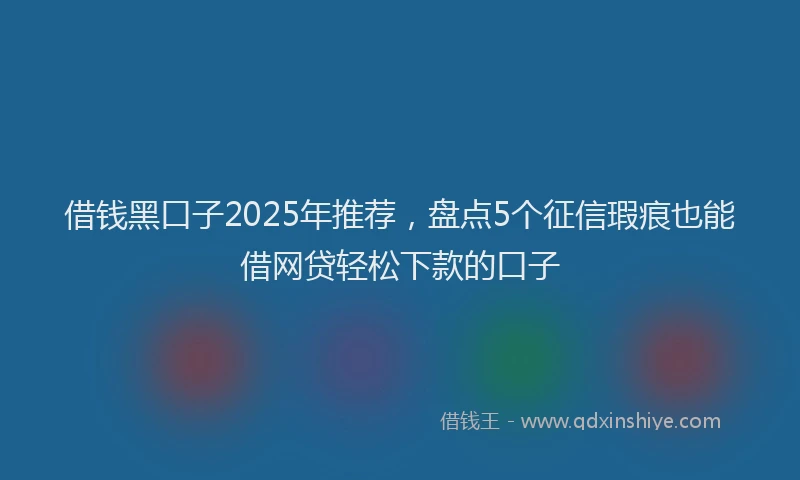 借钱黑口子2025年推荐，盘点5个征信瑕疵也能借网贷轻松下款的口子