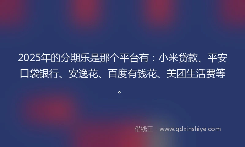 2025年的分期乐是那个平台有：小米贷款、平安口袋银行、安逸花、百度有钱花、美团生活费等。