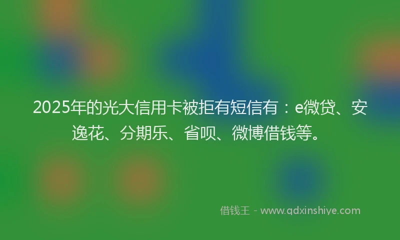 2025年的光大信用卡被拒有短信有：e微贷、安逸花、分期乐、省呗、微博借钱等。