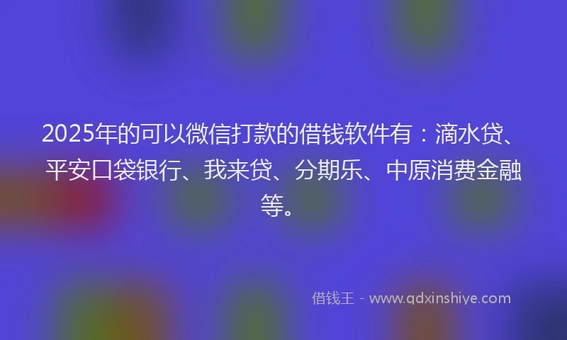 2025年的可以微信打款的借钱软件有：滴水贷、平安口袋银行、我来贷、分期乐、中原消费金融等。