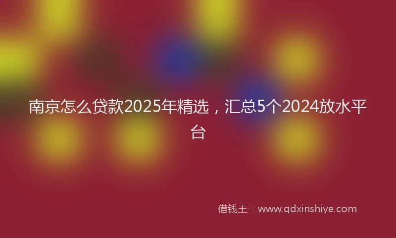 南京怎么贷款2025年精选，汇总5个2024放水平台
