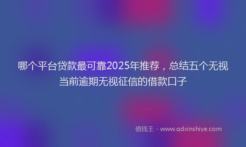哪个平台贷款最可靠2025年推荐，总结五个无视当前逾期无视征信的借款口子