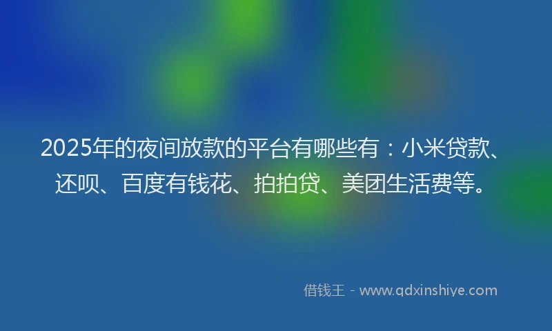 2025年的夜间放款的平台有哪些有：小米贷款、还呗、百度有钱花、拍拍贷、美团生活费等。