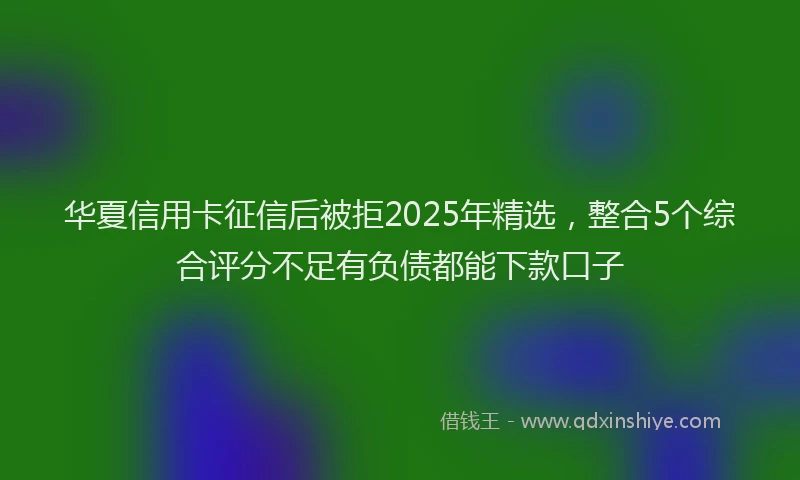 华夏信用卡征信后被拒2025年精选，整合5个综合评分不足有负债都能下款口子