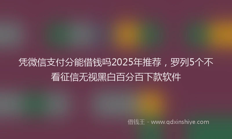 凭微信支付分能借钱吗2025年推荐，罗列5个不看征信无视黑白百分百下款软件