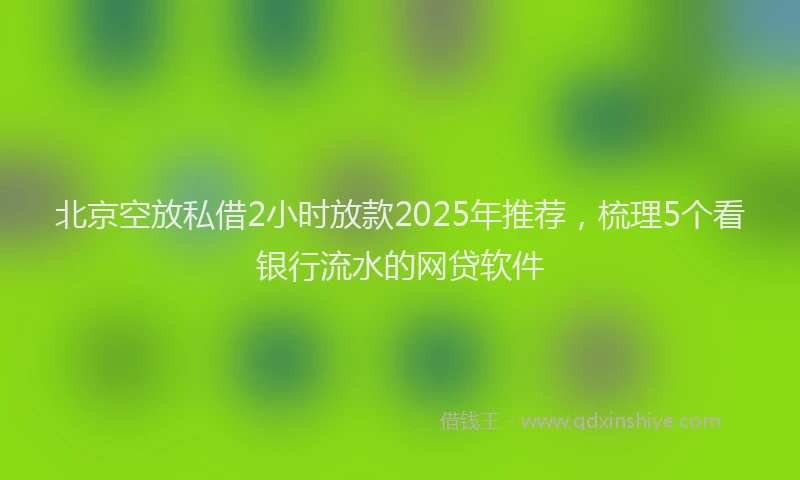 北京空放私借2小时放款2025年推荐，梳理5个看银行流水的网贷软件