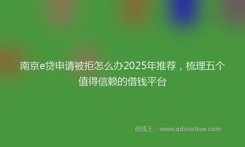 南京e贷申请被拒怎么办2025年推荐，梳理五个值得信赖的借钱平台