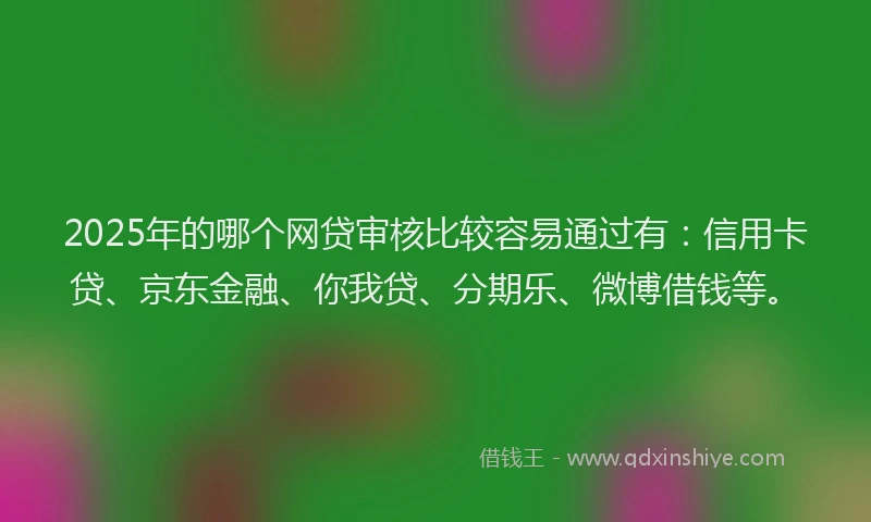 2025年的哪个网贷审核比较容易通过有：信用卡贷、京东金融、你我贷、分期乐、微博借钱等。